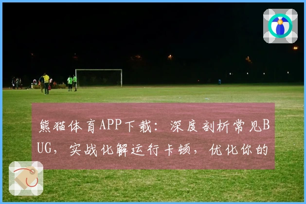 熊猫体育APP下载：深度剖析常见BUG，实战化解运行卡顿，优化你的流畅体验