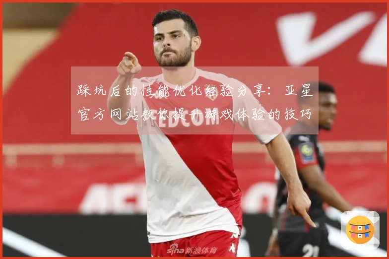 踩坑后的性能优化经验分享：亚星官方网站教你提升游戏体验的技巧