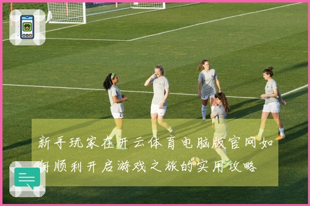 新手玩家在开云体育电脑版官网如何顺利开启游戏之旅的实用攻略