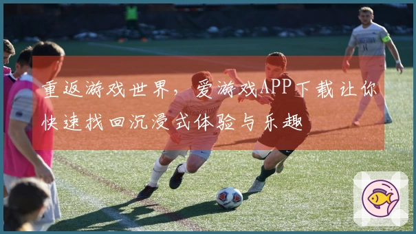 重返游戏世界，爱游戏APP下载让你快速找回沉浸式体验与乐趣