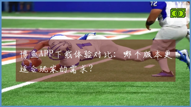博鱼APP下载体验对比：哪个版本更适合玩家的需求？